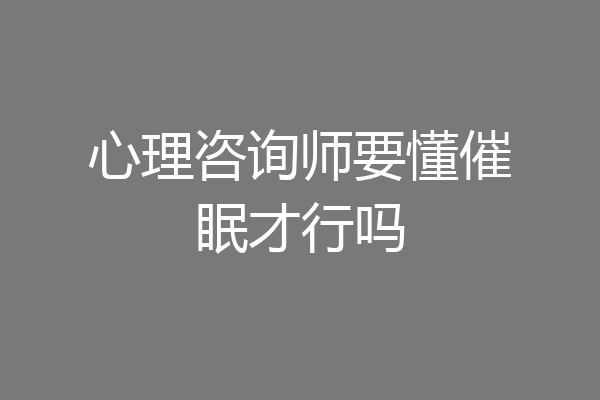 心理咨询师要懂催眠才行吗