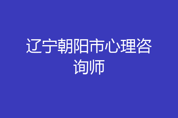 辽宁朝阳市心理咨询师