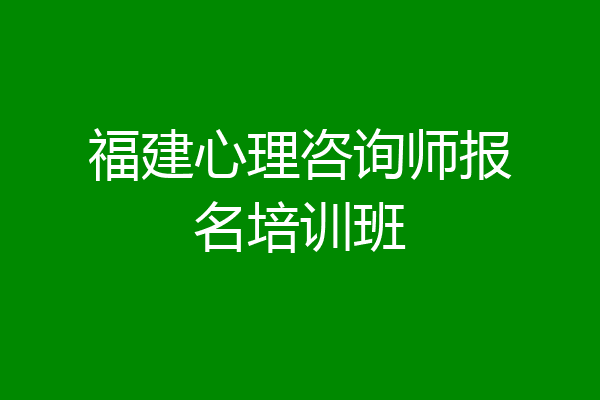 福建心理咨询师报名培训班