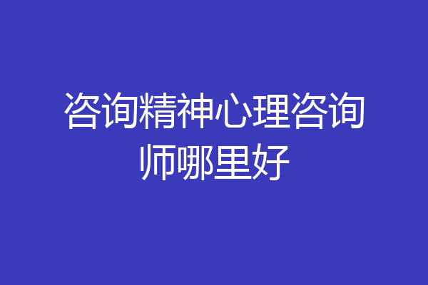 咨询精神心理咨询师哪里好