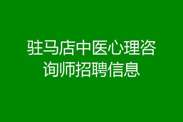 驻马店中医心理咨询师招聘信息
