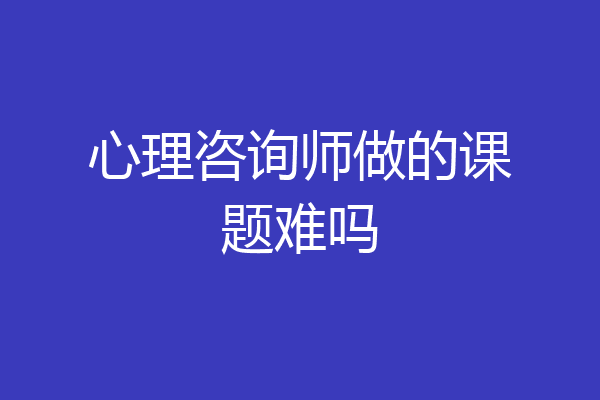 心理咨询师做的课题难吗