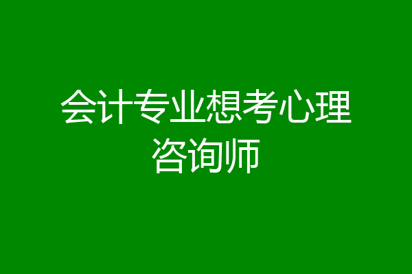 会计专业想考心理咨询师