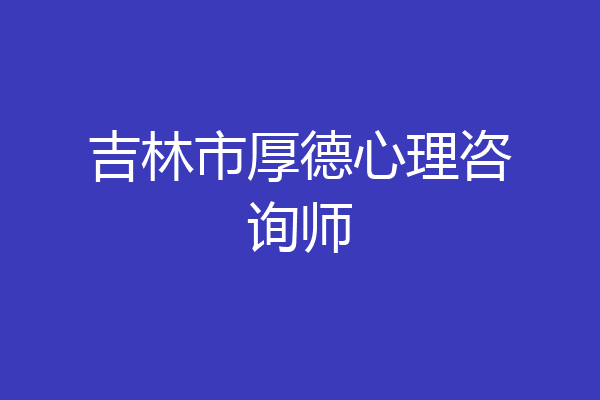 吉林市厚德心理咨询师