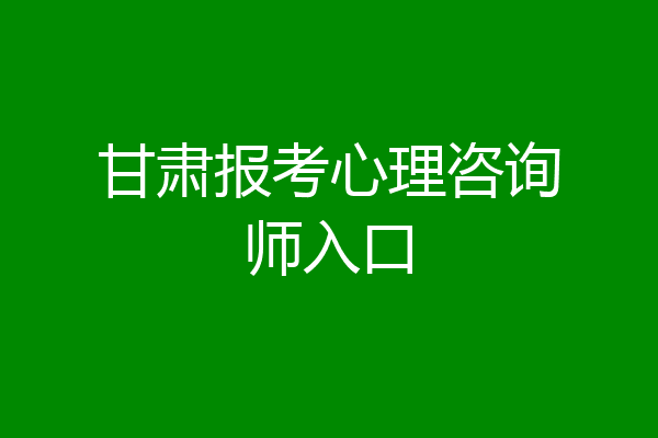 甘肃报考心理咨询师入口