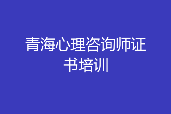 青海心理咨询师证书培训