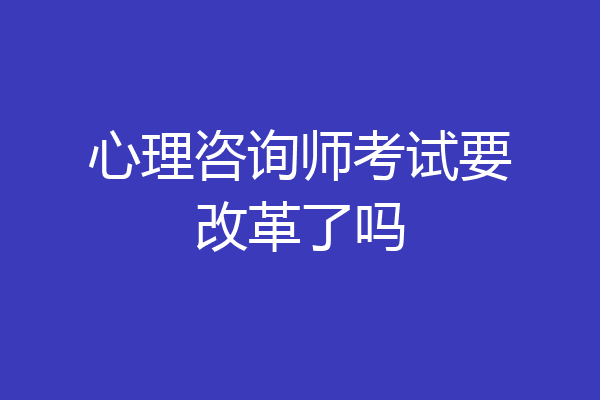 心理咨询师考试要改革了吗