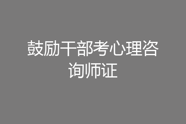 鼓励干部考心理咨询师证
