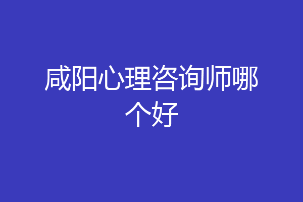 咸阳心理咨询师哪个好