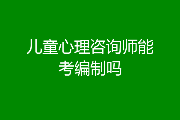 儿童心理咨询师能考编制吗