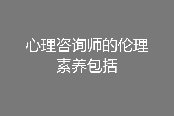 心理咨询师的伦理素养包括