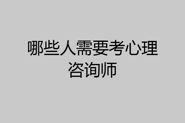 哪些人需要考心理咨询师