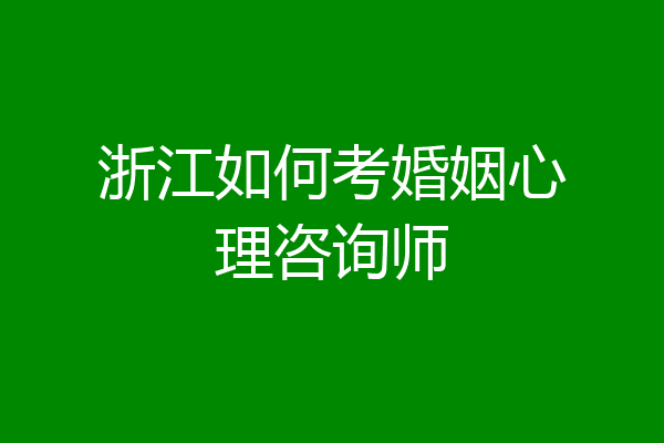 浙江如何考婚姻心理咨询师