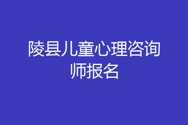 陵县儿童心理咨询师报名