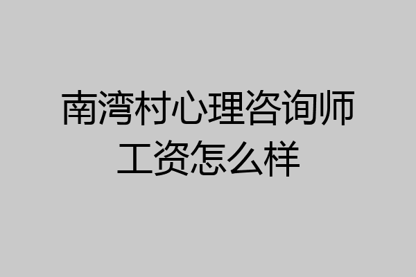 南湾村心理咨询师工资怎么样
