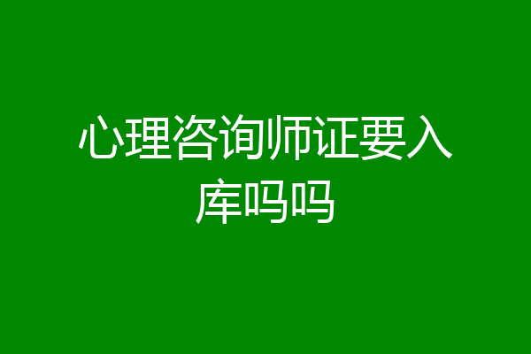 心理咨询师证要入库吗吗