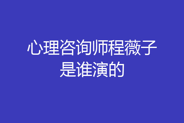 心理咨询师程薇子是谁演的