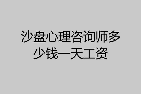 沙盘心理咨询师多少钱一天工资