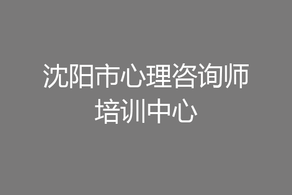 沈阳市心理咨询师培训中心