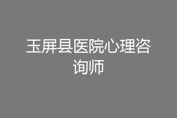 玉屏县医院心理咨询师