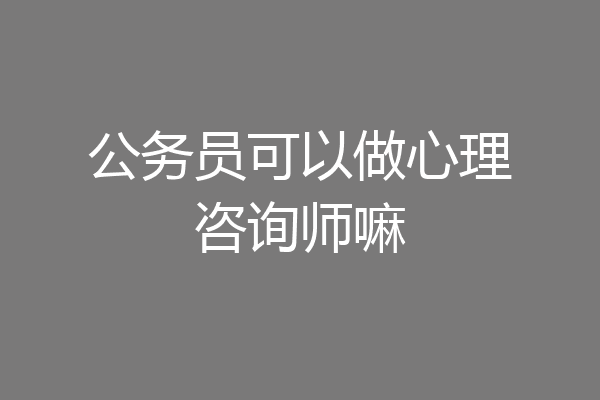公务员可以做心理咨询师嘛