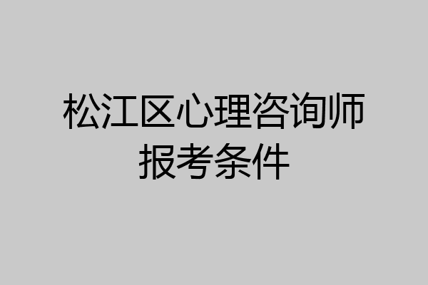 松江区心理咨询师报考条件