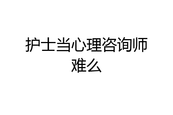 护士当心理咨询师难么