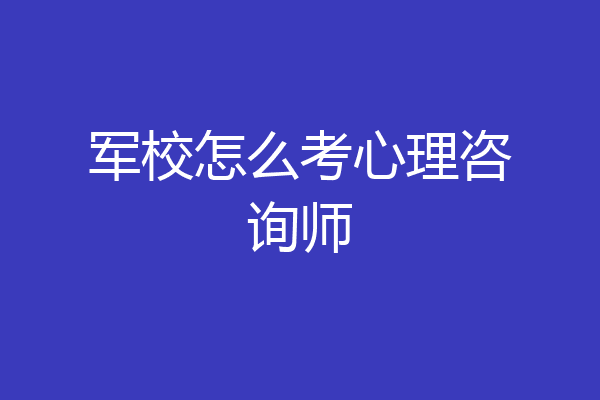 军校怎么考心理咨询师