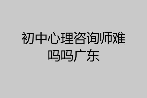 初中心理咨询师难吗吗广东