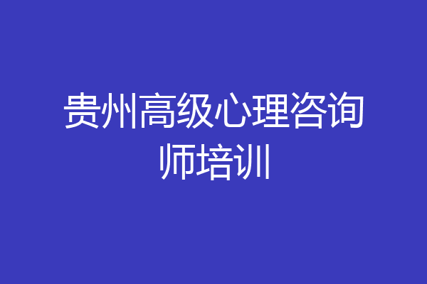贵州高级心理咨询师培训