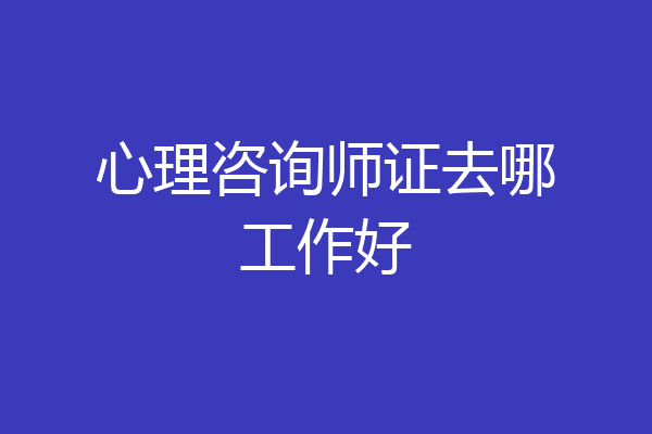心理咨询师证去哪工作好