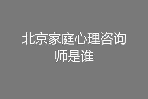 北京家庭心理咨询师是谁