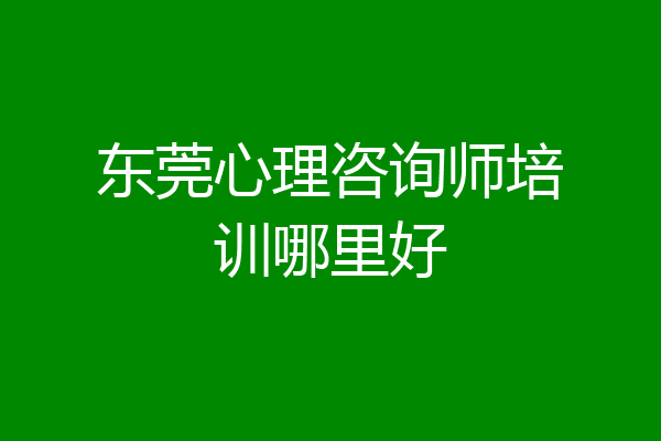 东莞心理咨询师培训哪里好