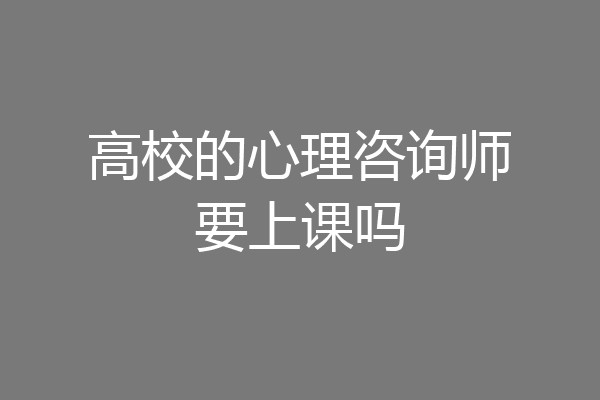 高校的心理咨询师要上课吗