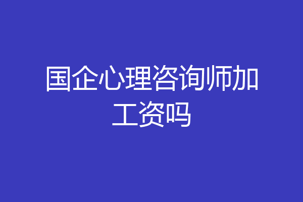 国企心理咨询师加工资吗