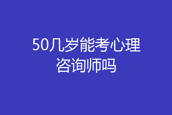 50几岁能考心理咨询师吗