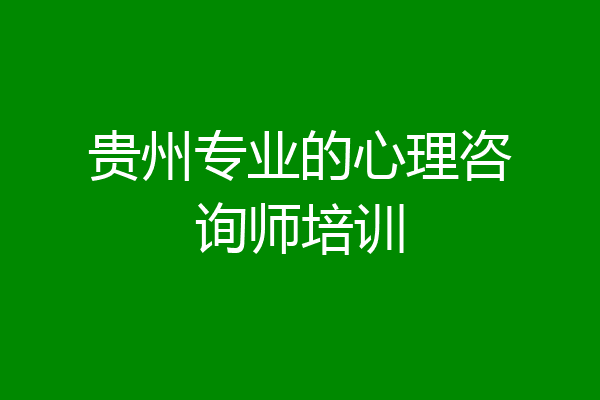 贵州专业的心理咨询师培训