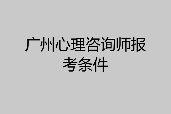 广州心理咨询师报考条件