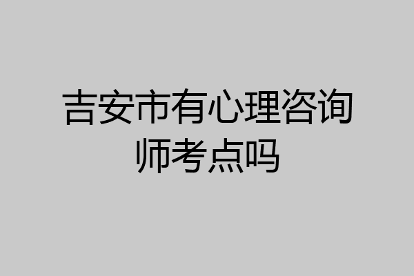 吉安市有心理咨询师考点吗