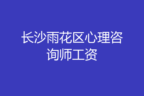 长沙雨花区心理咨询师工资