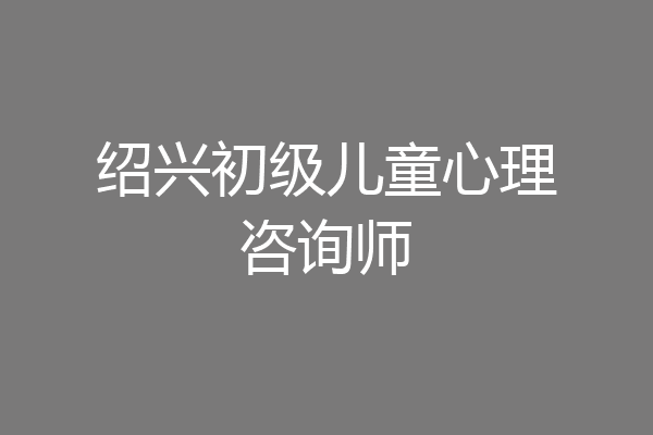 绍兴初级儿童心理咨询师
