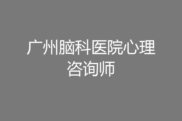 广州脑科医院心理咨询师
