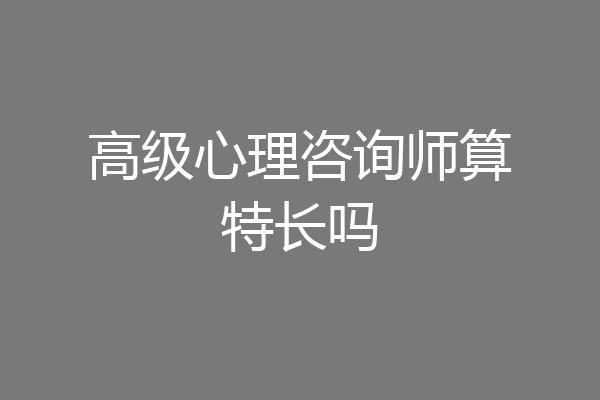 高级心理咨询师算特长吗