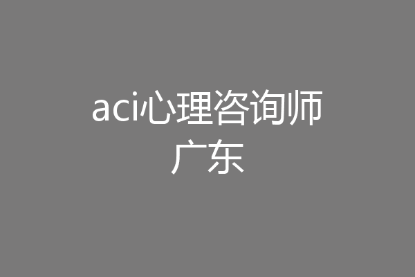 aci心理咨询师广东