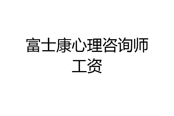 富士康心理咨询师工资