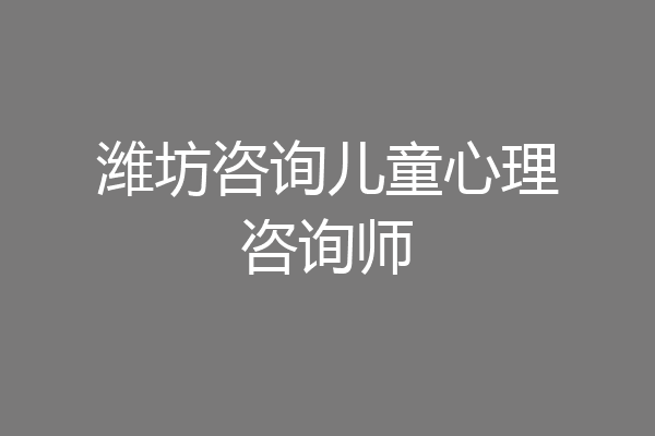 潍坊咨询儿童心理咨询师