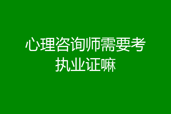 心理咨询师需要考执业证嘛