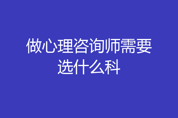 做心理咨询师需要选什么科