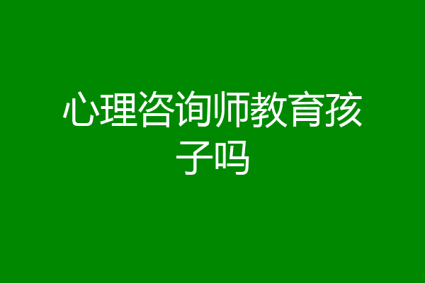 心理咨询师教育孩子吗