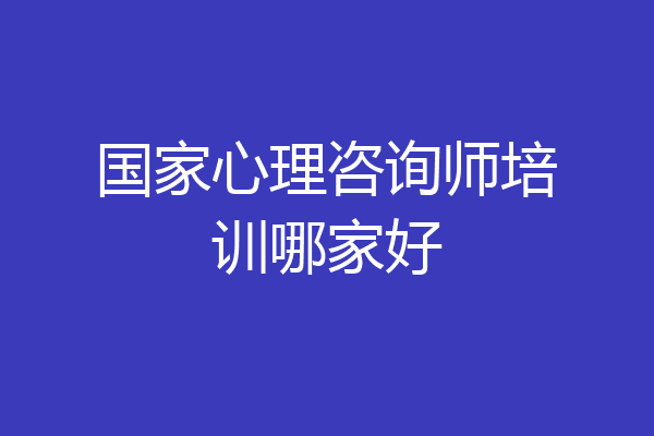 国家心理咨询师培训哪家好